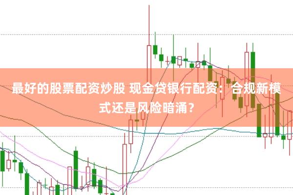 最好的股票配资炒股 现金贷银行配资：合规新模式还是风险暗涌？