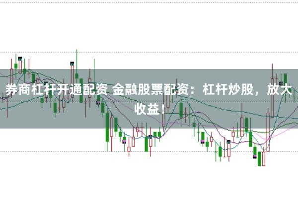 券商杠杆开通配资 金融股票配资：杠杆炒股，放大收益！