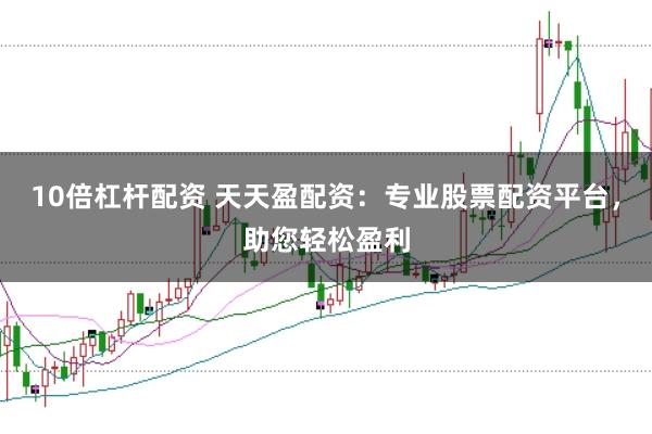 10倍杠杆配资 天天盈配资：专业股票配资平台，助您轻松盈利