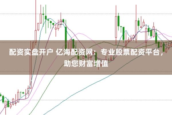 配资实盘开户 亿海配资网：专业股票配资平台，助您财富增值