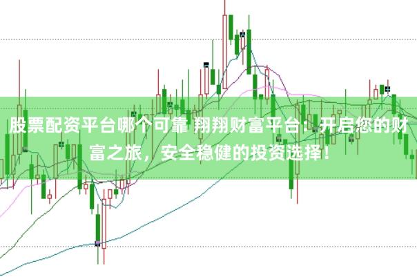 股票配资平台哪个可靠 翔翔财富平台：开启您的财富之旅，安全稳健的投资选择！