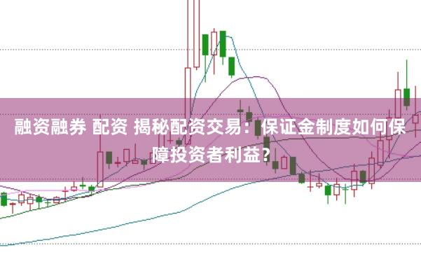 融资融券 配资 揭秘配资交易：保证金制度如何保障投资者利益？