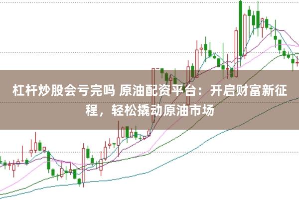 杠杆炒股会亏完吗 原油配资平台：开启财富新征程，轻松撬动原油市场