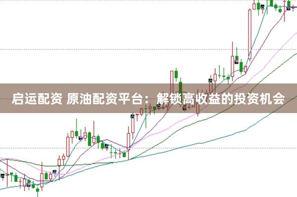 启运配资 原油配资平台：解锁高收益的投资机会