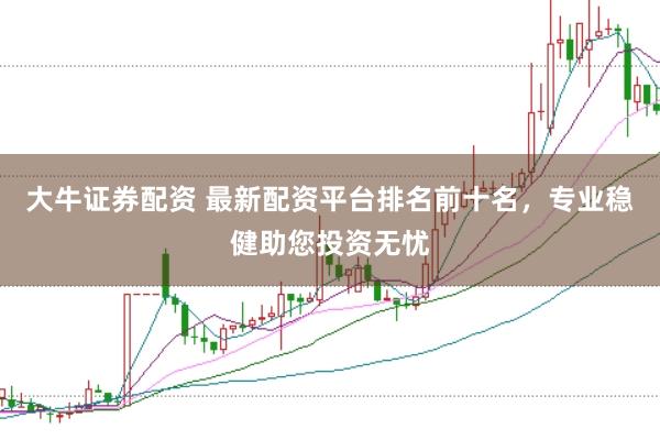 大牛证券配资 最新配资平台排名前十名，专业稳健助您投资无忧