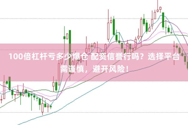 100倍杠杆亏多少爆仓 配资信誉行吗？选择平台需谨慎，避开风险！