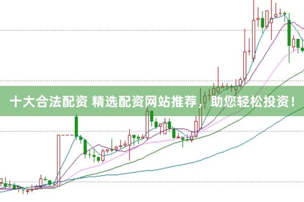 十大合法配资 精选配资网站推荐，助您轻松投资！