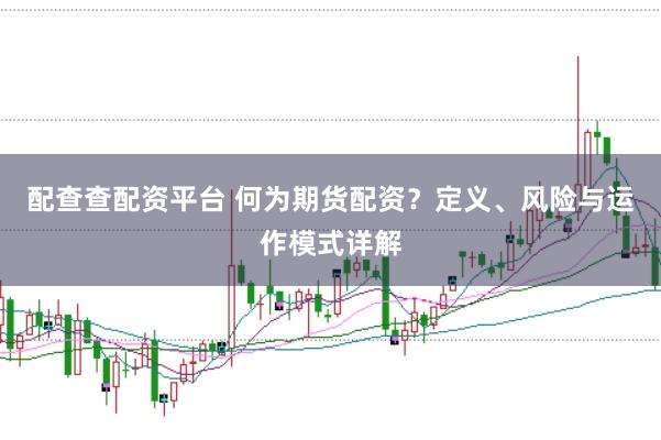 配查查配资平台 何为期货配资？定义、风险与运作模式详解