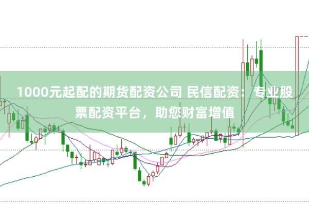 1000元起配的期货配资公司 民信配资：专业股票配资平台，助您财富增值