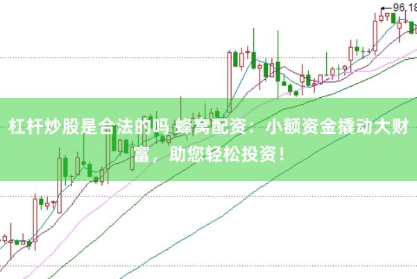 杠杆炒股是合法的吗 蜂窝配资：小额资金撬动大财富，助您轻松投资！