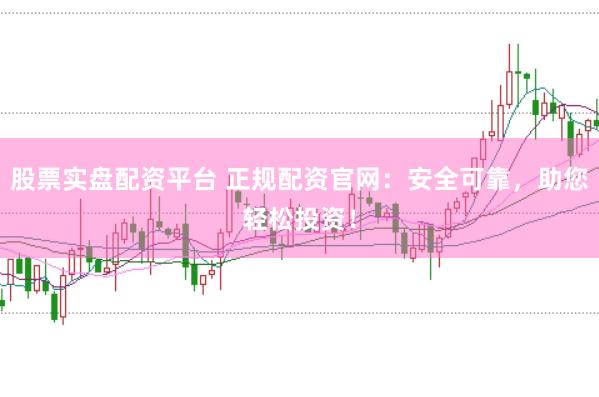 股票实盘配资平台 正规配资官网：安全可靠，助您轻松投资！