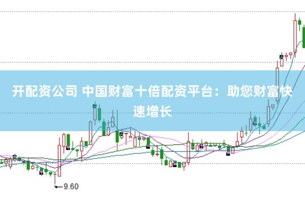 开配资公司 中国财富十倍配资平台：助您财富快速增长