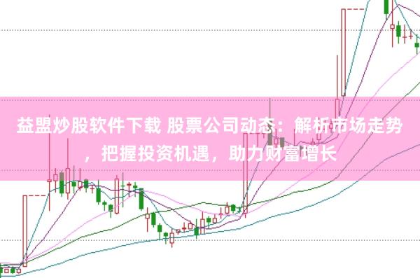 益盟炒股软件下载 股票公司动态：解析市场走势，把握投资机遇，助力财富增长