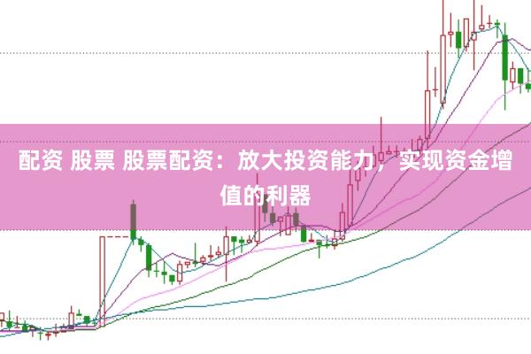 配资 股票 股票配资：放大投资能力，实现资金增值的利器