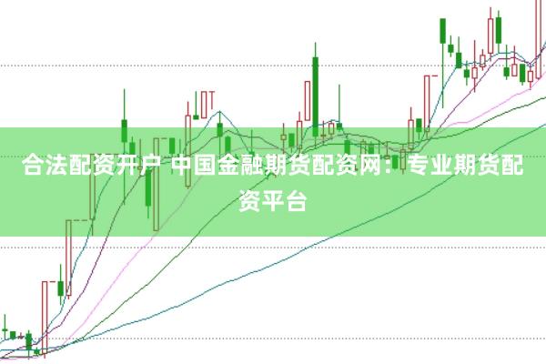 合法配资开户 中国金融期货配资网：专业期货配资平台