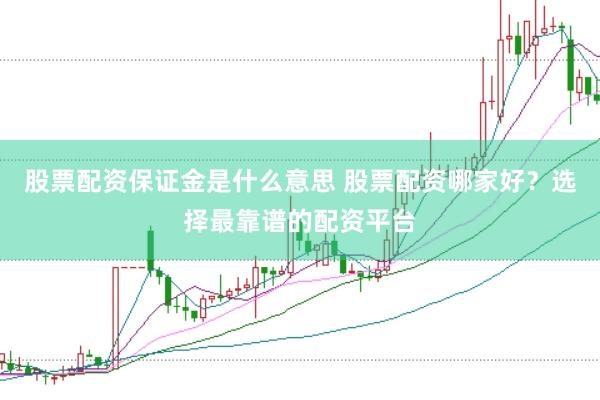 股票配资保证金是什么意思 股票配资哪家好？选择最靠谱的配资平台