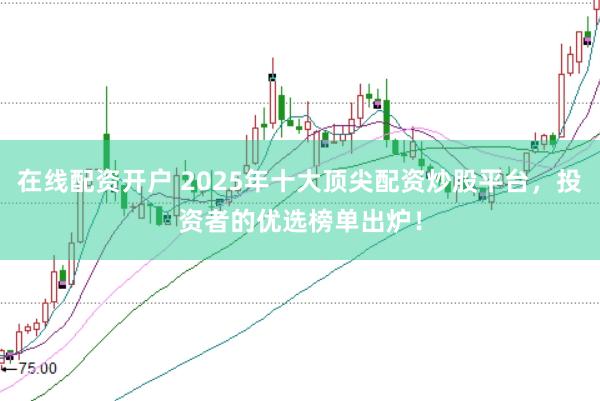 在线配资开户 2025年十大顶尖配资炒股平台，投资者的优选榜单出炉！