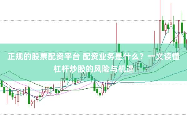 正规的股票配资平台 配资业务是什么？一文读懂杠杆炒股的风险与机遇