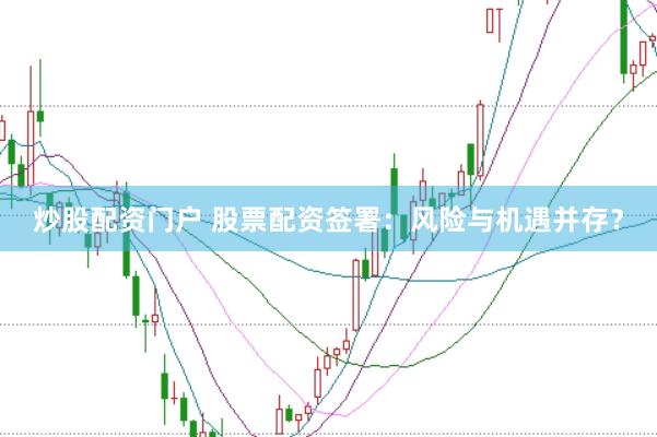 炒股配资门户 股票配资签署：风险与机遇并存？
