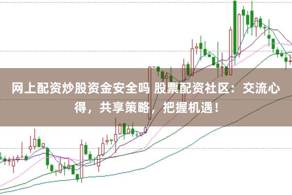 网上配资炒股资金安全吗 股票配资社区：交流心得，共享策略，把握机遇！