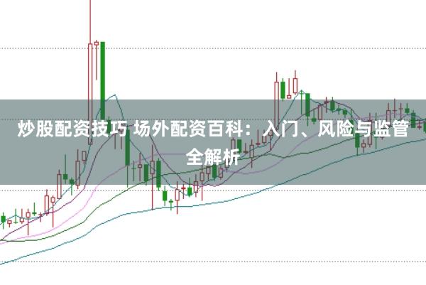 炒股配资技巧 场外配资百科：入门、风险与监管全解析