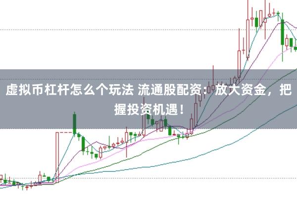 虚拟币杠杆怎么个玩法 流通股配资：放大资金，把握投资机遇！