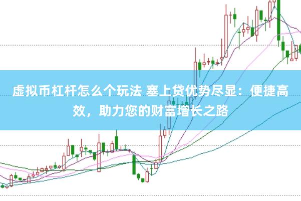 虚拟币杠杆怎么个玩法 塞上贷优势尽显：便捷高效，助力您的财富增长之路