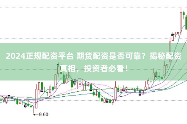 2024正规配资平台 期货配资是否可靠？揭秘配资真相，投资者必看！
