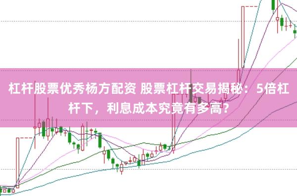杠杆股票优秀杨方配资 股票杠杆交易揭秘:5倍杠杆下,利息成本究竟有多高?