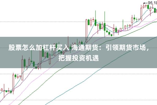 股票怎么加杠杆买入 海通期货:引领期货市场,把握投资机遇