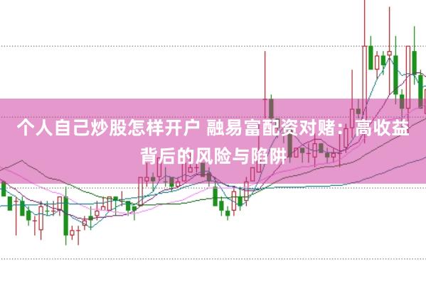个人自己炒股怎样开户 融易富配资对赌:高收益背后的风险与陷阱