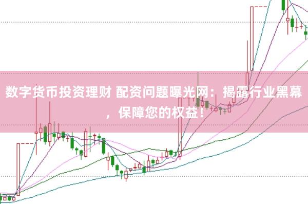 数字货币投资理财 配资问题曝光网:揭露行业黑幕,保障您的权益!