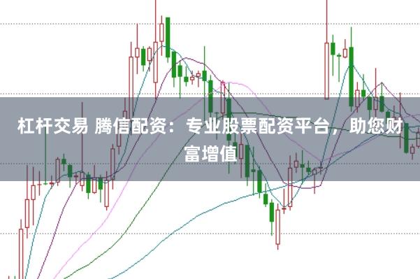 杠杆交易 腾信配资:专业股票配资平台,助您财富增值