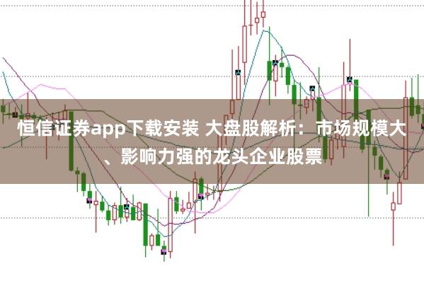 恒信证券app下载安装 大盘股解析：市场规模大、影响力强的龙头企业股票