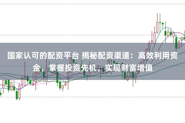 国家认可的配资平台 揭秘配资渠道：高效利用资金，掌握投资先机，实现财富增值