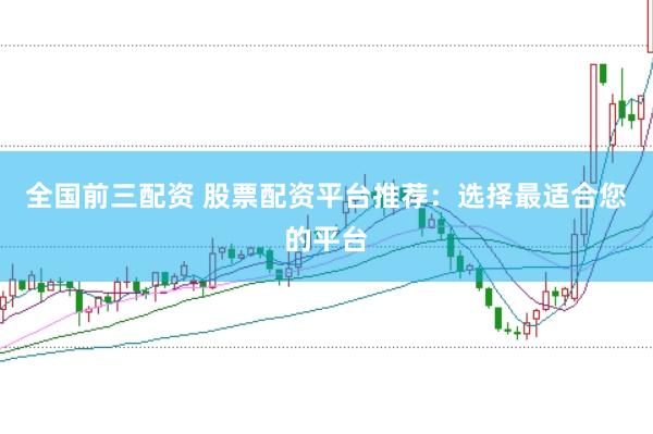 全国前三配资 股票配资平台推荐:选择最适合您的平台