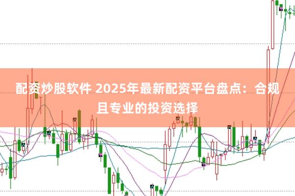 配资炒股软件 2025年最新配资平台盘点:合规且专业的投资选择