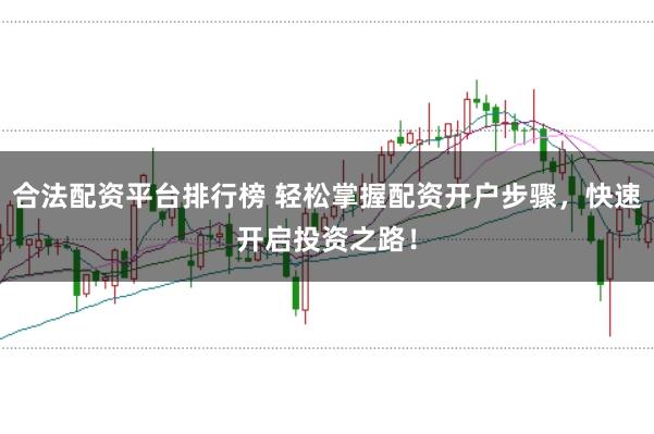 合法配资平台排行榜 轻松掌握配资开户步骤,快速开启投资之路!