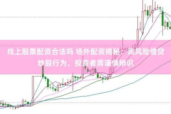 线上股票配资合法吗 场外配资揭秘:高风险借贷炒股行为,投资者需谨慎辨识