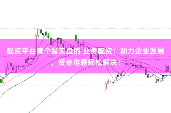 配资平台哪个是实盘的 业务配资:助力企业发展,资金难题轻松解决!