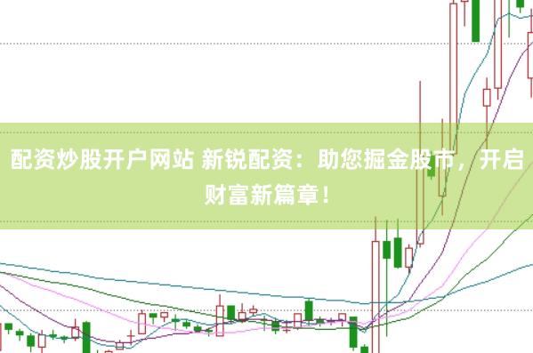 配资炒股开户网站 新锐配资：助您掘金股市，开启财富新篇章！