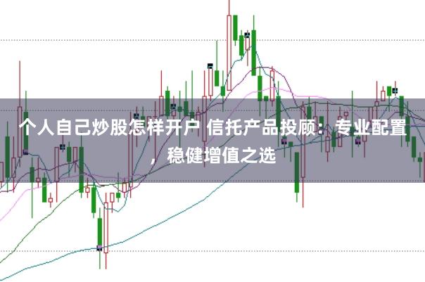 个人自己炒股怎样开户 信托产品投顾：专业配置，稳健增值之选