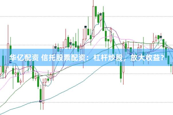 华亿配资 信托股票配资:杠杆炒股,放大收益?