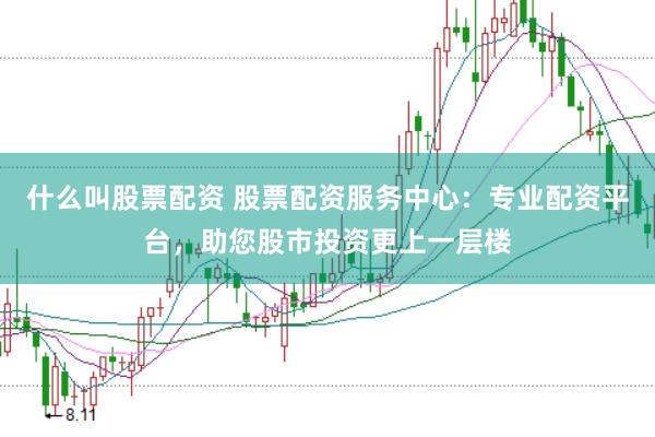 什么叫股票配资 股票配资服务中心：专业配资平台，助您股市投资更上一层楼