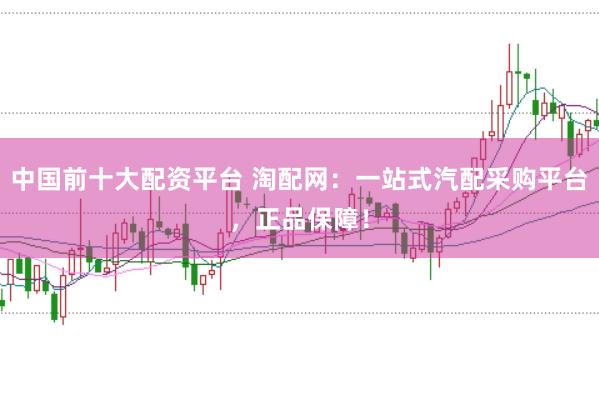 中国前十大配资平台 淘配网：一站式汽配采购平台，正品保障！