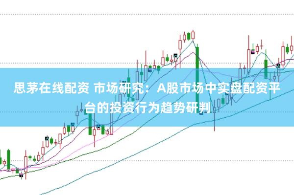 思茅在线配资 市场研究:A股市场中实盘配资平台的投资行为趋势研判