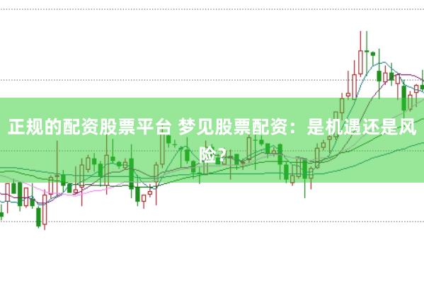 正规的配资股票平台 梦见股票配资:是机遇还是风险?