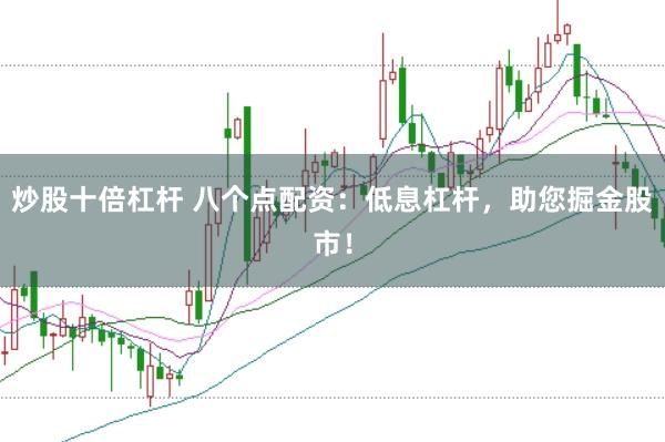 炒股十倍杠杆 八个点配资：低息杠杆，助您掘金股市！