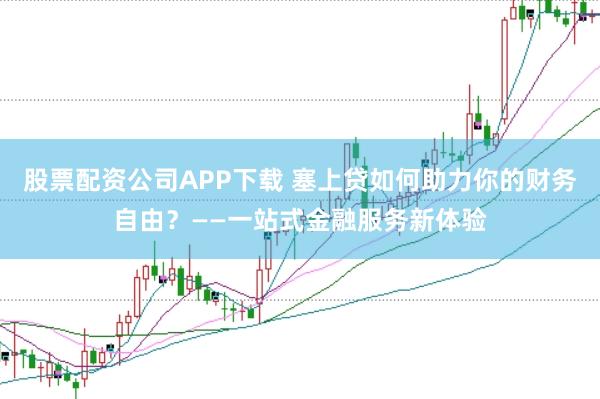 股票配资公司APP下载 塞上贷如何助力你的财务自由?——一站式金融服务新体验