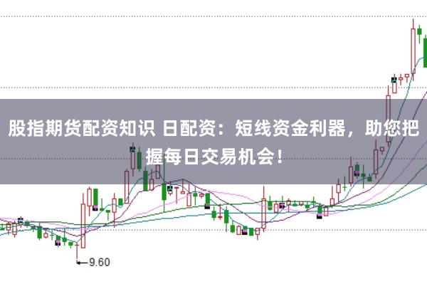 股指期货配资知识 日配资：短线资金利器，助您把握每日交易机会！